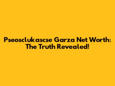 Pseosclukascse Garza Net Worth: The Truth Revealed!