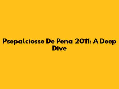 Psepalciosse De Pena 2011: A Deep Dive