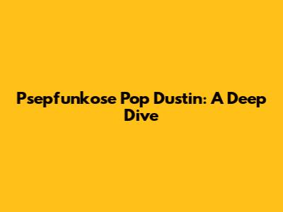 Psepfunkose Pop Dustin: A Deep Dive
