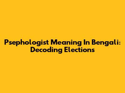 Psephologist Meaning In Bengali: Decoding Elections