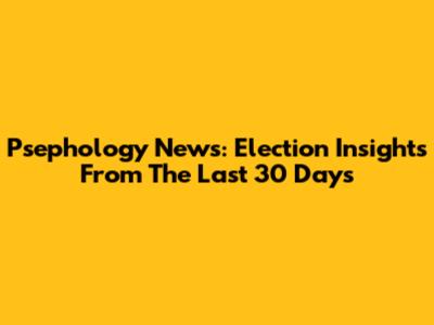 Psephology News: Election Insights From The Last 30 Days