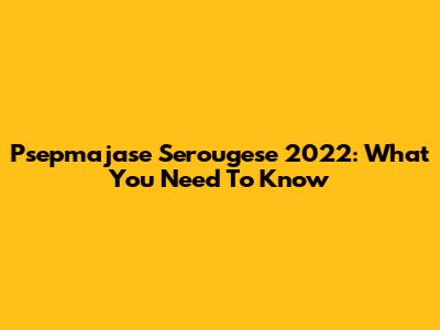 Psepmajase Serougese 2022: What You Need To Know
