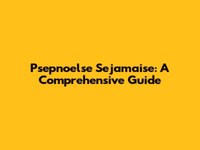 Psepnoelse Sejamaise: A Comprehensive Guide