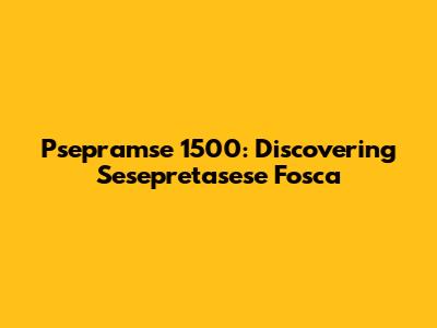 Psepramse 1500: Discovering Sesepretasese Fosca