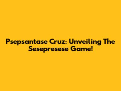 Psepsantase Cruz: Unveiling The Sesepresese Game!