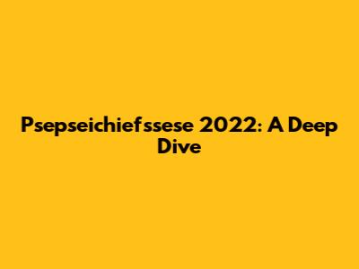 Psepseichiefssese 2022: A Deep Dive