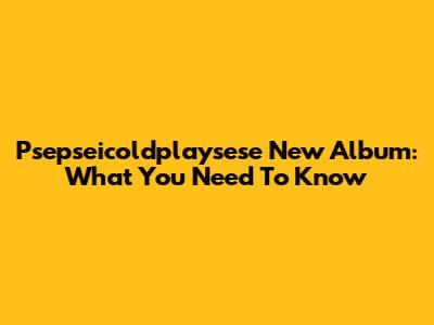 Psepseicoldplaysese New Album: What You Need To Know