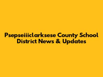 Psepseiiiclarksese County School District News & Updates