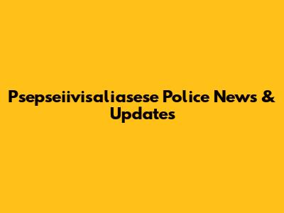 Psepseiivisaliasese Police News & Updates
