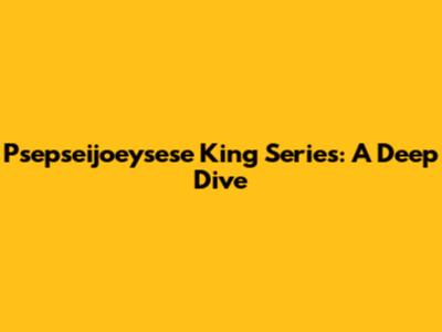 Psepseijoeysese King Series: A Deep Dive