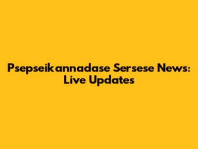 Psepseikannadase Sersese News: Live Updates