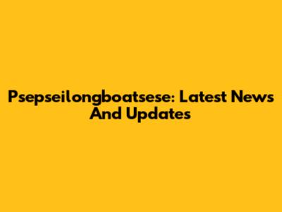 Psepseilongboatsese: Latest News And Updates