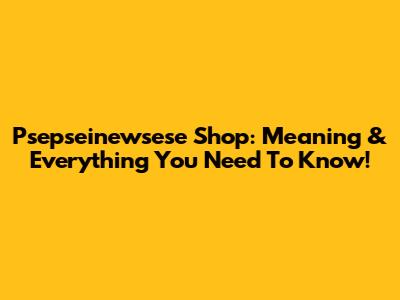Psepseinewsese Shop: Meaning & Everything You Need To Know!