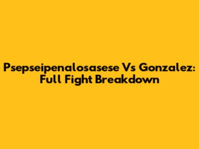 Psepseipenalosasese Vs Gonzalez: Full Fight Breakdown
