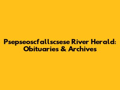 Psepseoscfallscsese River Herald: Obituaries & Archives