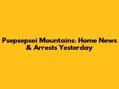 Psepsepsei Mountains: Home News & Arrests Yesterday