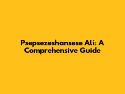 Psepsezeshansese Ali: A Comprehensive Guide