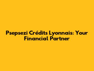 Psepsezi Crédits Lyonnais: Your Financial Partner