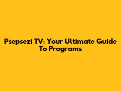 Psepsezi TV: Your Ultimate Guide To Programs