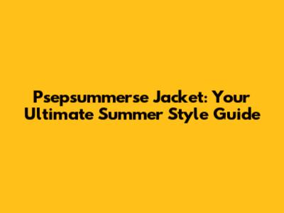 Psepsummerse Jacket: Your Ultimate Summer Style Guide