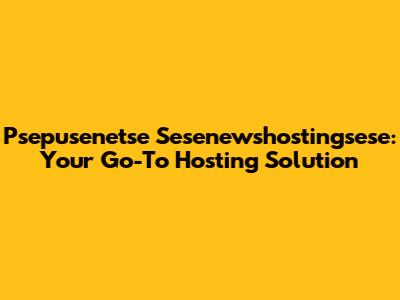 Psepusenetse Sesenewshostingsese: Your Go-To Hosting Solution