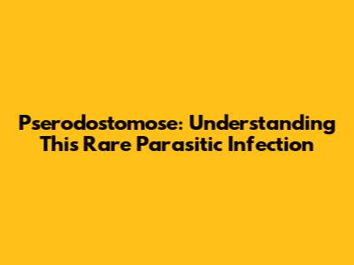 Pserodostomose: Understanding This Rare Parasitic Infection