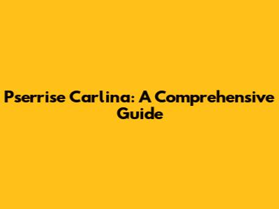 Pserrise Carlina: A Comprehensive Guide