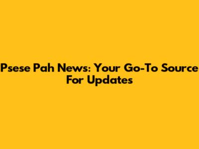 Psese Pah News: Your Go-To Source For Updates