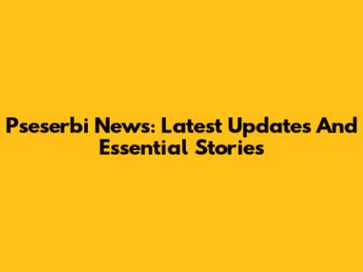 Pseserbi News: Latest Updates And Essential Stories