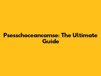 Psesschoceancomse: The Ultimate Guide