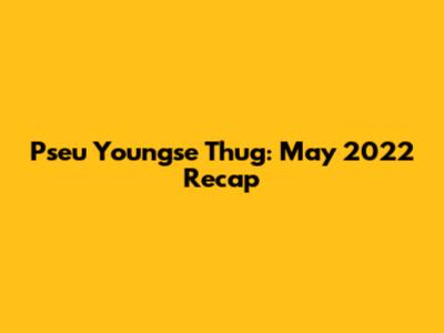 Pseu Youngse Thug: May 2022 Recap
