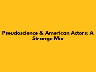 Pseudoscience & American Actors: A Strange Mix