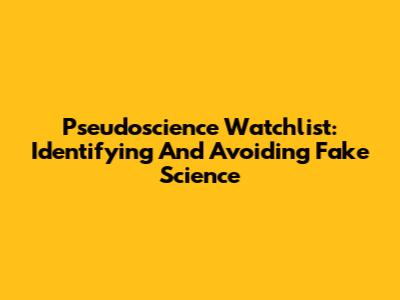 Pseudoscience Watchlist: Identifying And Avoiding Fake Science