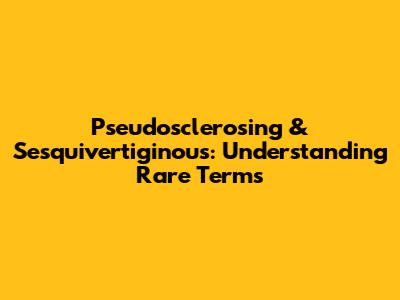 Pseudosclerosing & Sesquivertiginous: Understanding Rare Terms