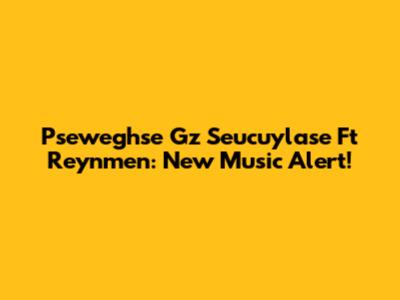 Pseweghse Gz Seucuylase Ft Reynmen: New Music Alert!