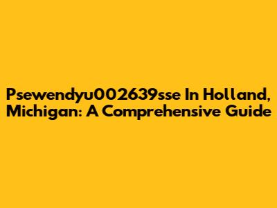 Psewendyu002639sse In Holland, Michigan: A Comprehensive Guide