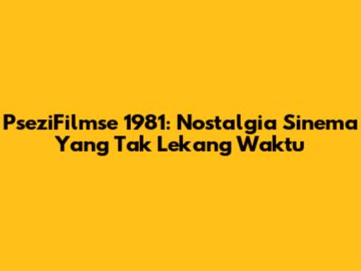 PseziFilmse 1981: Nostalgia Sinema Yang Tak Lekang Waktu
