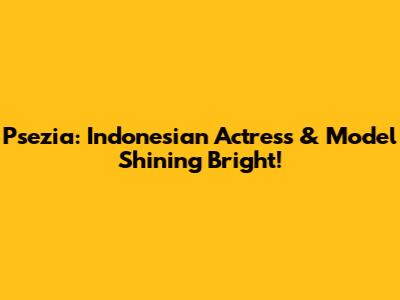 Psezia: Indonesian Actress & Model Shining Bright!
