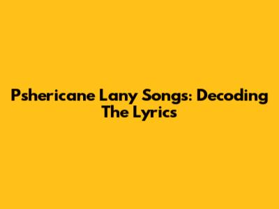 Pshericane Lany Songs: Decoding The Lyrics