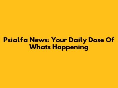 Psialfa News: Your Daily Dose Of What's Happening