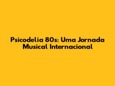 Psicodelia 80s: Uma Jornada Musical Internacional
