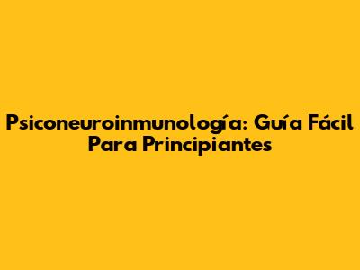 Psiconeuroinmunología: Guía Fácil Para Principiantes