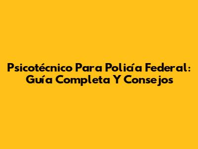 Psicotécnico Para Policía Federal: Guía Completa Y Consejos