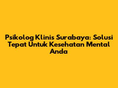 Psikolog Klinis Surabaya: Solusi Tepat Untuk Kesehatan Mental Anda