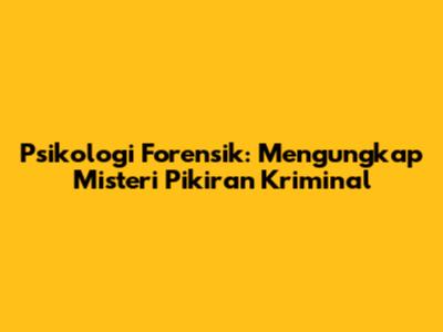 Psikologi Forensik: Mengungkap Misteri Pikiran Kriminal