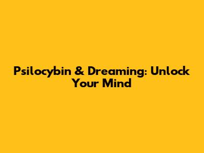 Psilocybin & Dreaming: Unlock Your Mind