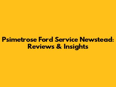 Psimetrose Ford Service Newstead: Reviews & Insights