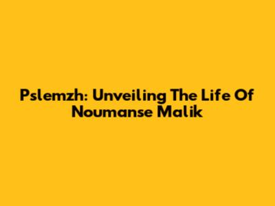 Pslemzh: Unveiling The Life Of Noumanse Malik