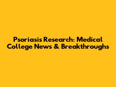 Psoriasis Research: Medical College News & Breakthroughs