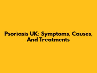 Psoriasis UK: Symptoms, Causes, And Treatments